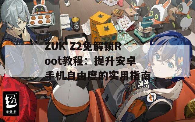 ZUK Z2免解锁Root教程：提升安卓手机自由度的实用指南