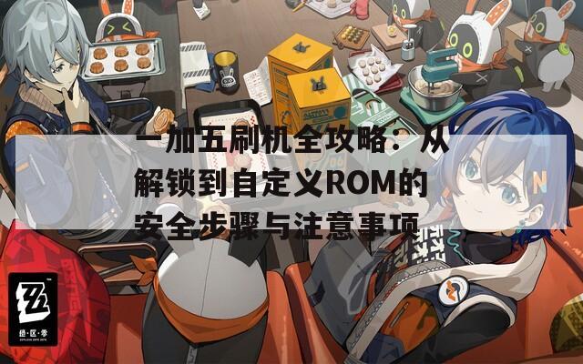 一加五刷机全攻略：从解锁到自定义ROM的安全步骤与注意事项