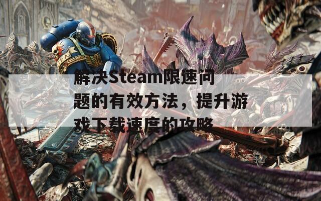 解决Steam限速问题的有效方法，提升游戏下载速度的攻略