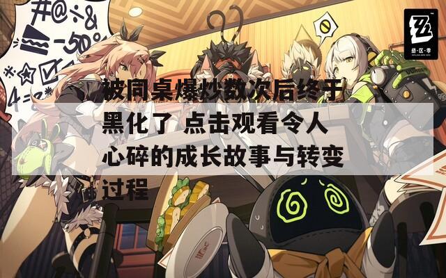 被同桌爆炒数次后终于黑化了 点击观看令人心碎的成长故事与转变过程