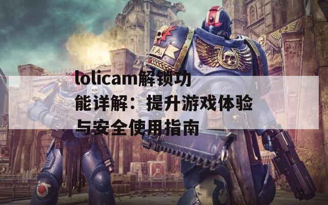 lolicam解锁功能详解：提升游戏体验与安全使用指南