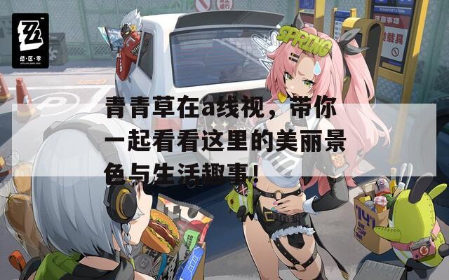 青青草在a线视，带你一起看看这里的美丽景色与生活趣事！