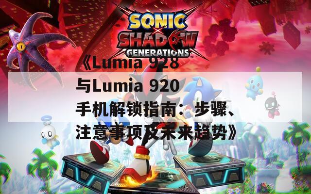 《Lumia 928与Lumia 920手机解锁指南：步骤、注意事项及未来趋势》