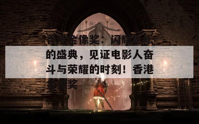 香港金像奖：闪耀影坛的盛典，见证电影人奋斗与荣耀的时刻！香港金像奖