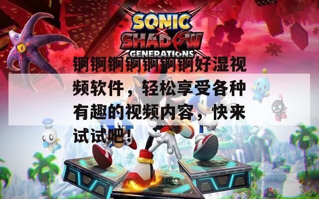 锕锕锕锕锕锕锕好湿视频软件，轻松享受各种有趣的视频内容，快来试试吧！