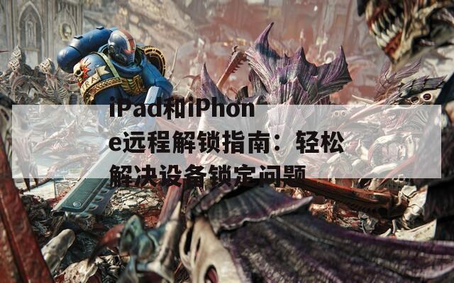 iPad和iPhone远程解锁指南：轻松解决设备锁定问题