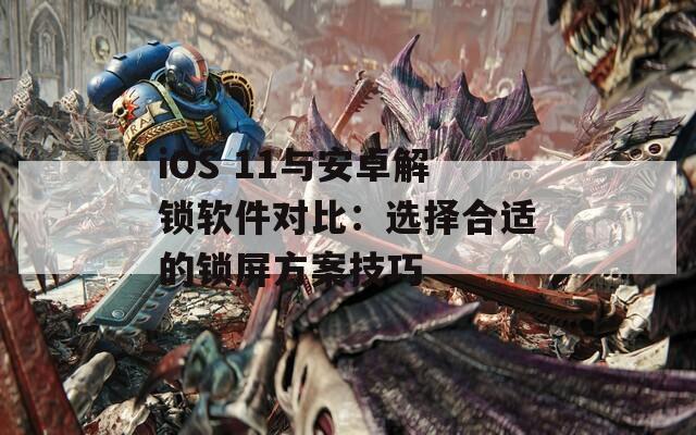 iOS 11与安卓解锁软件对比：选择合适的锁屏方案技巧