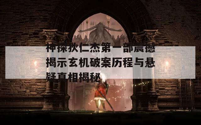 神探狄仁杰第一部震撼揭示玄机破案历程与悬疑真相揭秘