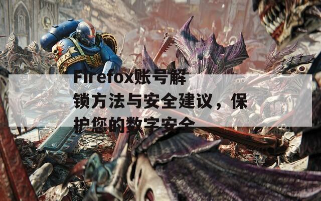 Firefox账号解锁方法与安全建议，保护您的数字安全