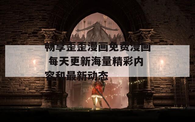 畅享歪歪漫画免费漫画 每天更新海量精彩内容和最新动态