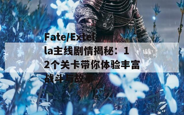 Fate/Extella主线剧情揭秘：12个关卡带你体验丰富战斗与故事