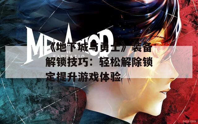 《地下城与勇士》装备解锁技巧：轻松解除锁定提升游戏体验