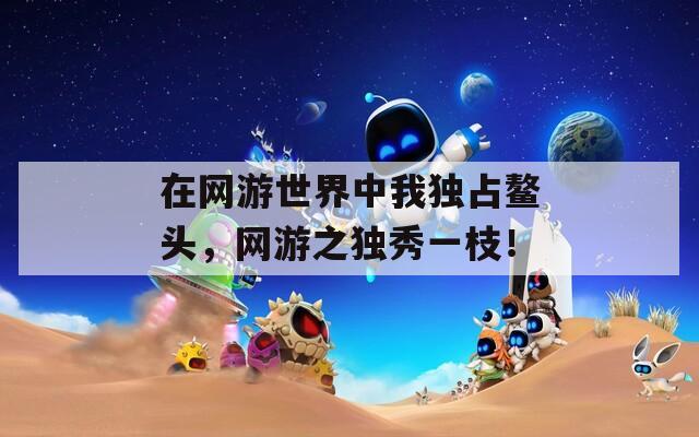 在网游世界中我独占鳌头，网游之独秀一枝！