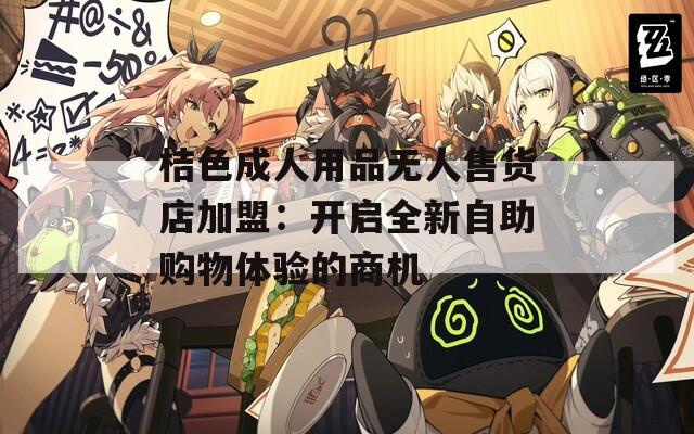 桔色成人用品无人售货店加盟：开启全新自助购物体验的商机