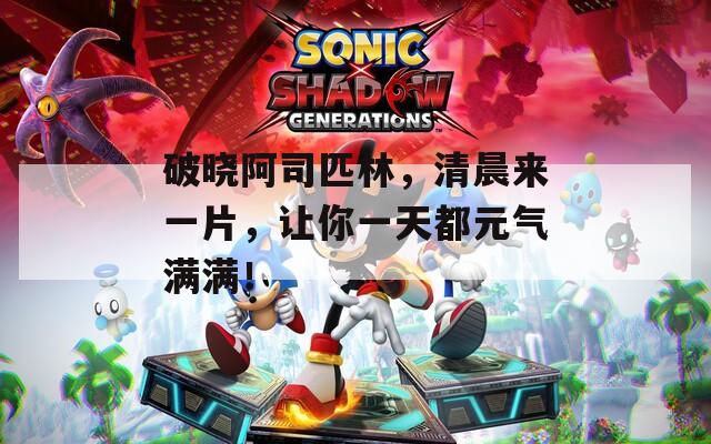 破晓阿司匹林，清晨来一片，让你一天都元气满满！