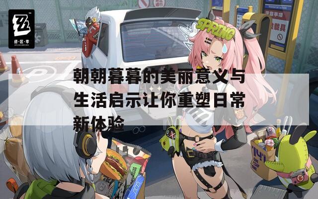 朝朝暮暮的美丽意义与生活启示让你重塑日常新体验