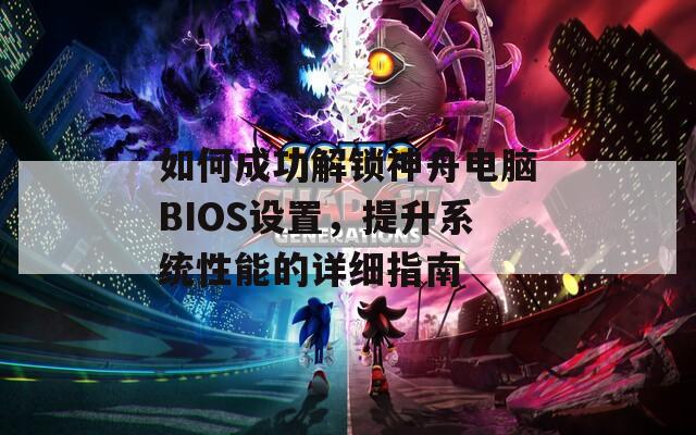 如何成功解锁神舟电脑BIOS设置，提升系统性能的详细指南