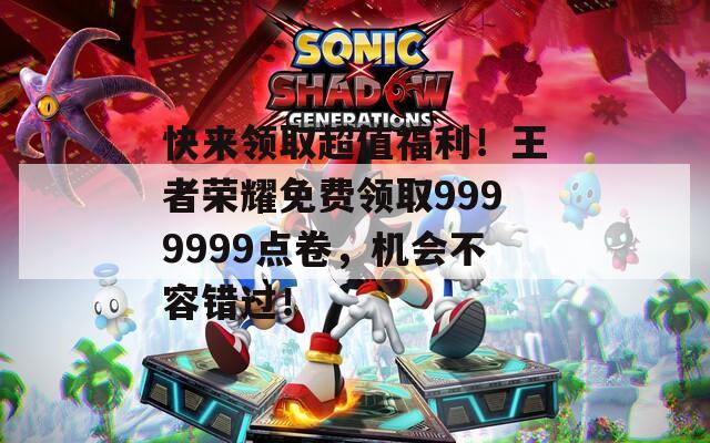 快来领取超值福利！王者荣耀免费领取9999999点卷，机会不容错过！
