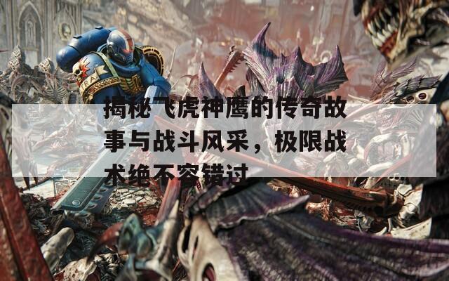 揭秘飞虎神鹰的传奇故事与战斗风采，极限战术绝不容错过