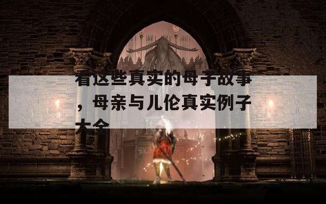 看这些真实的母子故事，母亲与儿伦真实例子大全