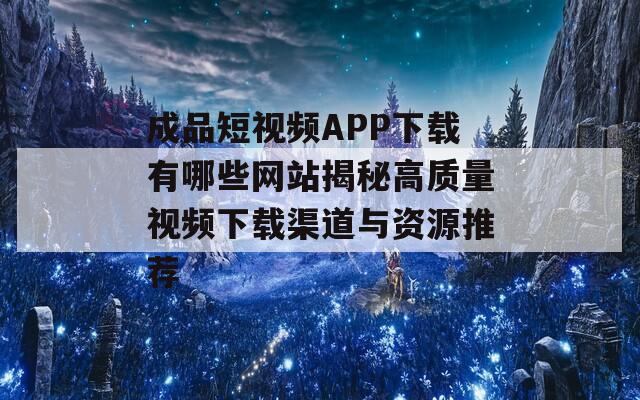 成品短视频APP下载有哪些网站揭秘高质量视频下载渠道与资源推荐