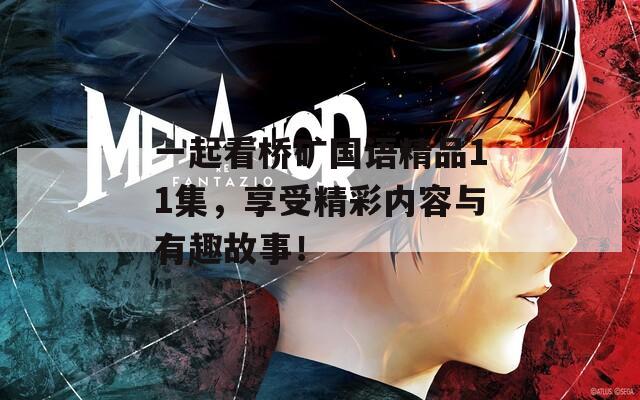 一起看桥矿国语精品11集，享受精彩内容与有趣故事！