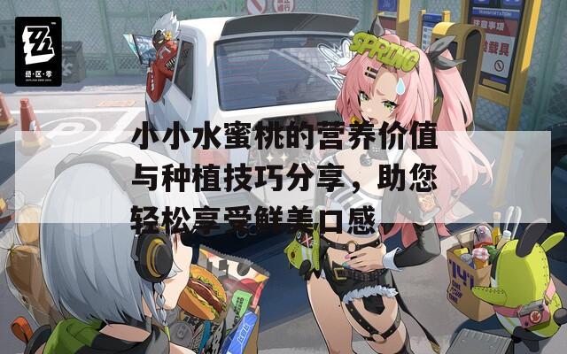 小小水蜜桃的营养价值与种植技巧分享，助您轻松享受鲜美口感