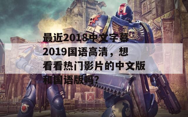 最近2018中文字幕2019国语高清，想看看热门影片的中文版和国语版吗？