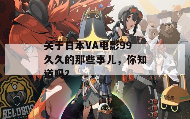 关于日本VA电影99久久的那些事儿，你知道吗？