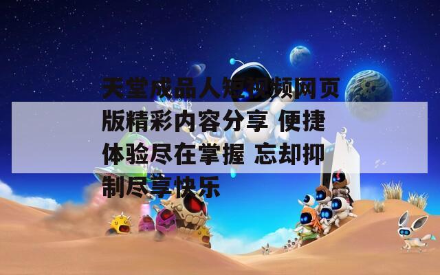 天堂成品人短视频网页版精彩内容分享 便捷体验尽在掌握 忘却抑制尽享快乐