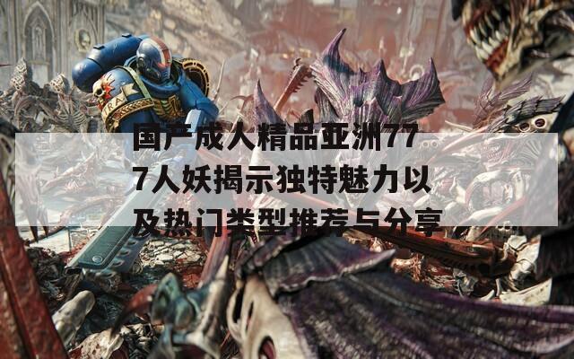 国产成人精品亚洲777人妖揭示独特魅力以及热门类型推荐与分享