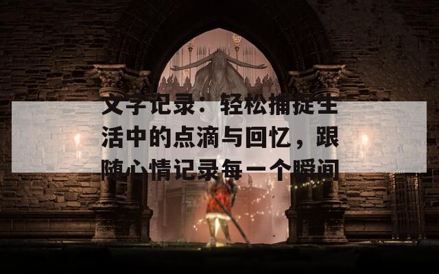 文字记录：轻松捕捉生活中的点滴与回忆，跟随心情记录每一个瞬间