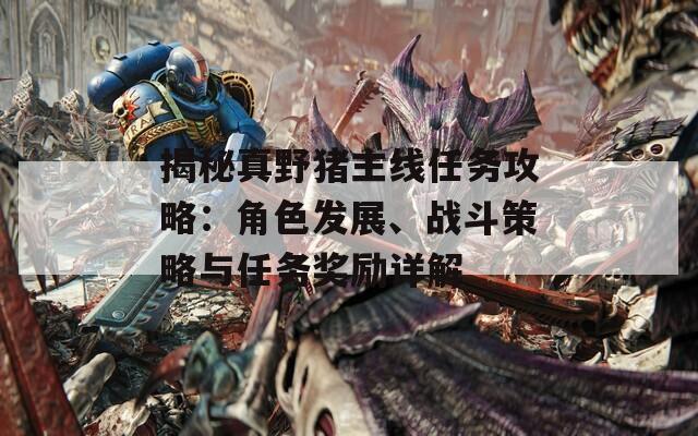 揭秘真野猪主线任务攻略：角色发展、战斗策略与任务奖励详解