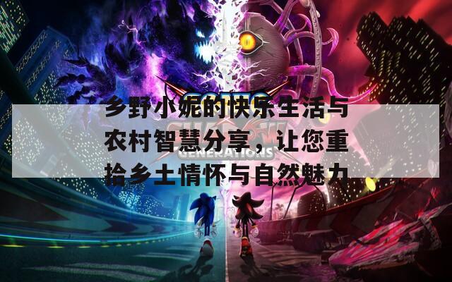 乡野小妮的快乐生活与农村智慧分享，让您重拾乡土情怀与自然魅力