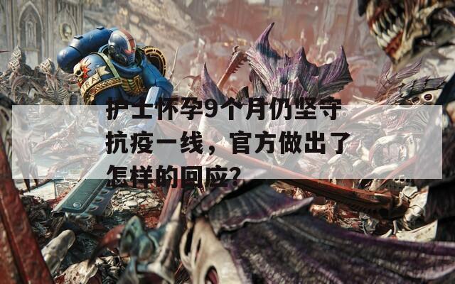 护士怀孕9个月仍坚守抗疫一线，官方做出了怎样的回应？