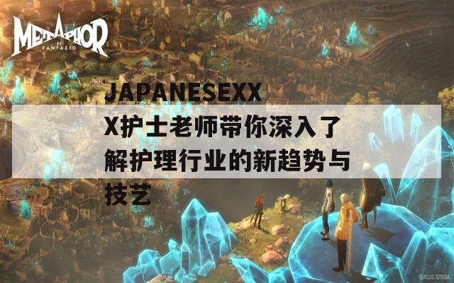 JAPANESEXXX护士老师带你深入了解护理行业的新趋势与技艺