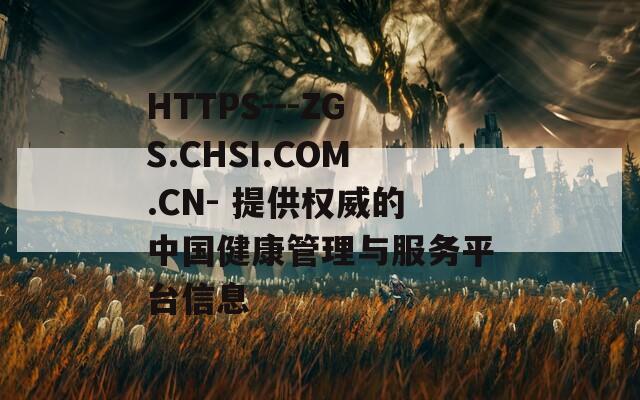 HTTPS---ZGS.CHSI.COM.CN- 提供权威的中国健康管理与服务平台信息