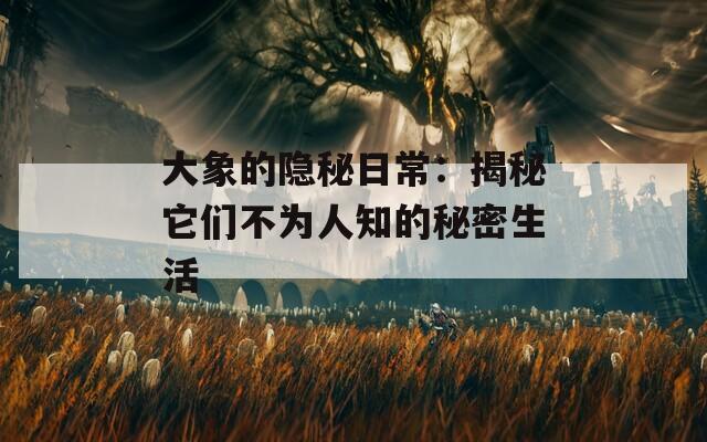 大象的隐秘日常：揭秘它们不为人知的秘密生活