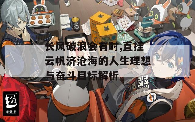 长风破浪会有时,直挂云帆济沧海的人生理想与奋斗目标解析