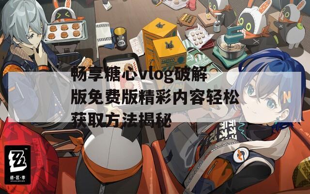 畅享糖心vlog破解版免费版精彩内容轻松获取方法揭秘