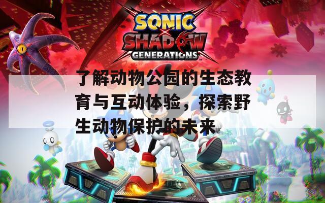 了解动物公园的生态教育与互动体验，探索野生动物保护的未来
