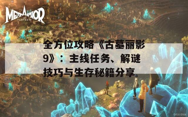 全方位攻略《古墓丽影9》：主线任务、解谜技巧与生存秘籍分享