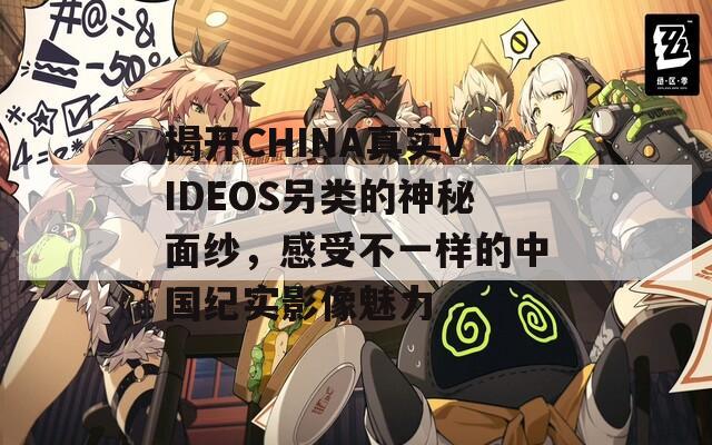 揭开CHINA真实VIDEOS另类的神秘面纱，感受不一样的中国纪实影像魅力