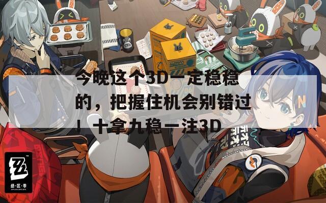 今晚这个3D一定稳稳的，把握住机会别错过！十拿九稳一注3D