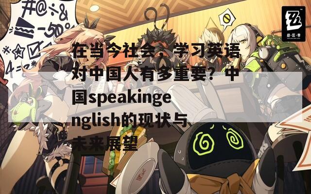 在当今社会，学习英语对中国人有多重要？中国speakingenglish的现状与未来展望