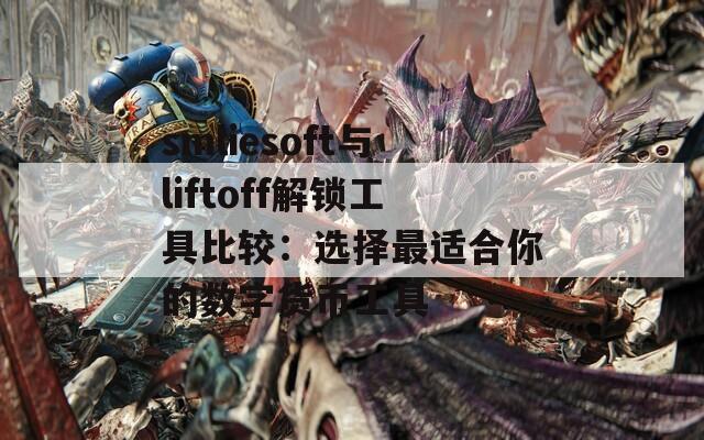 smliesoft与liftoff解锁工具比较：选择最适合你的数字货币工具