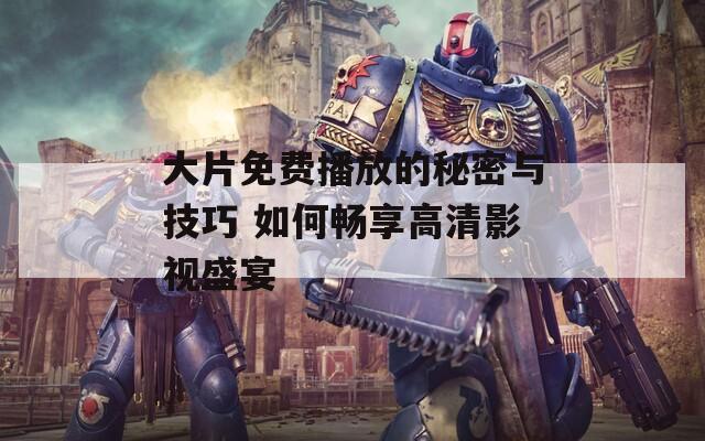 大片免费播放的秘密与技巧 如何畅享高清影视盛宴