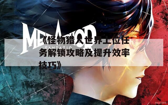 《怪物猎人世界上位任务解锁攻略及提升效率技巧》