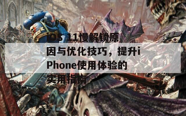 iOS 11慢解锁原因与优化技巧，提升iPhone使用体验的实用指南