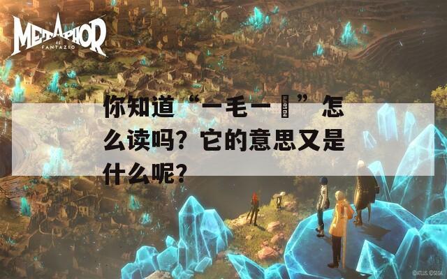 你知道“一毛一渧”怎么读吗？它的意思又是什么呢？